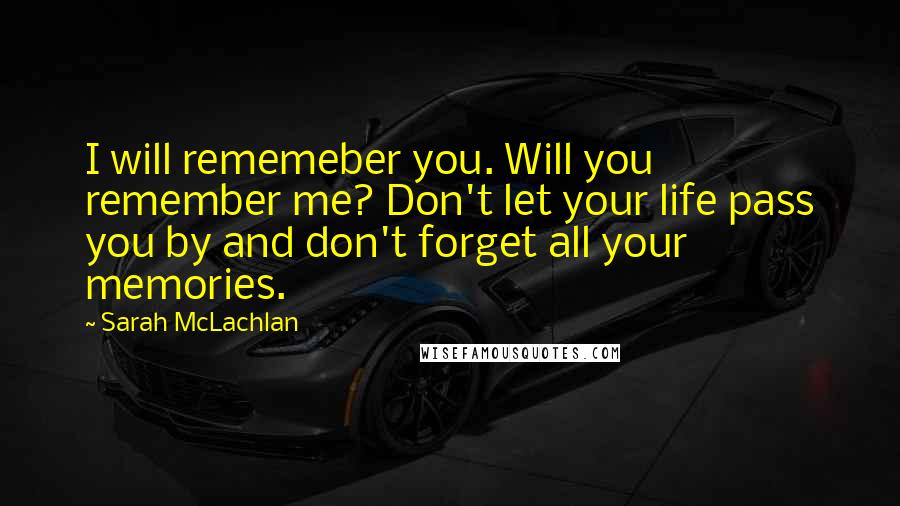 Sarah McLachlan Quotes: I will rememeber you. Will you remember me? Don't let your life pass you by and don't forget all your memories.