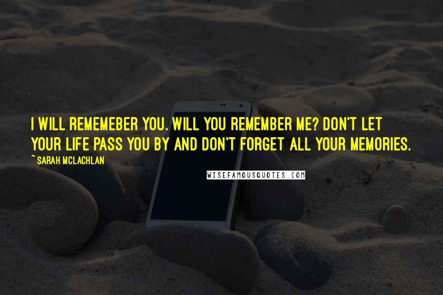 Sarah McLachlan Quotes: I will rememeber you. Will you remember me? Don't let your life pass you by and don't forget all your memories.