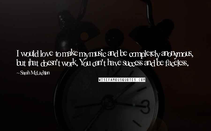 Sarah McLachlan Quotes: I would love to make my music and be completely anonymous, but that doesn't work. You can't have success and be faceless.