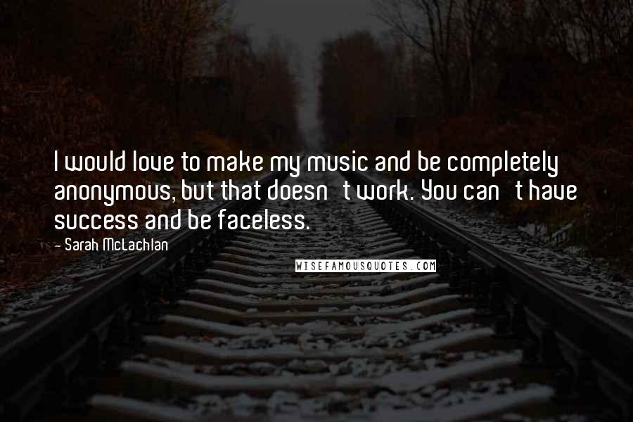 Sarah McLachlan Quotes: I would love to make my music and be completely anonymous, but that doesn't work. You can't have success and be faceless.