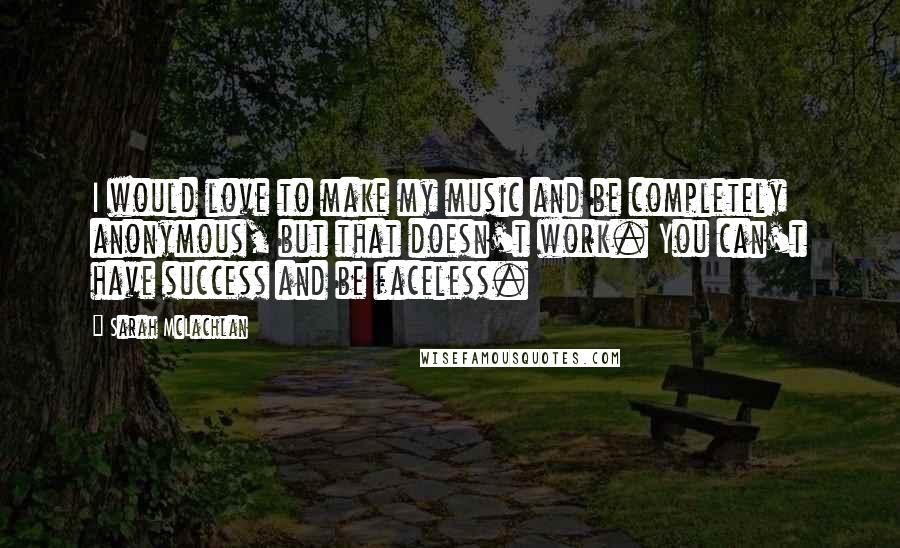 Sarah McLachlan Quotes: I would love to make my music and be completely anonymous, but that doesn't work. You can't have success and be faceless.