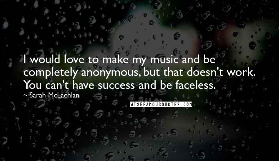 Sarah McLachlan Quotes: I would love to make my music and be completely anonymous, but that doesn't work. You can't have success and be faceless.