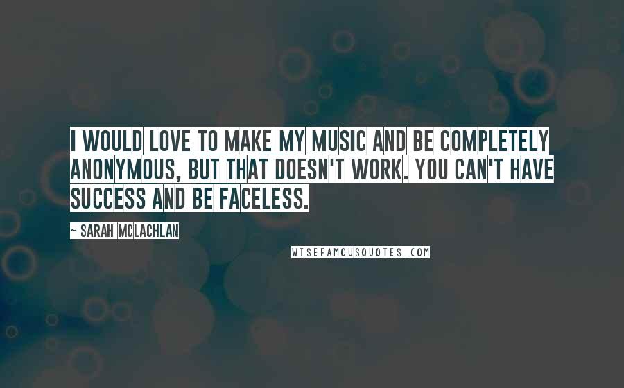 Sarah McLachlan Quotes: I would love to make my music and be completely anonymous, but that doesn't work. You can't have success and be faceless.