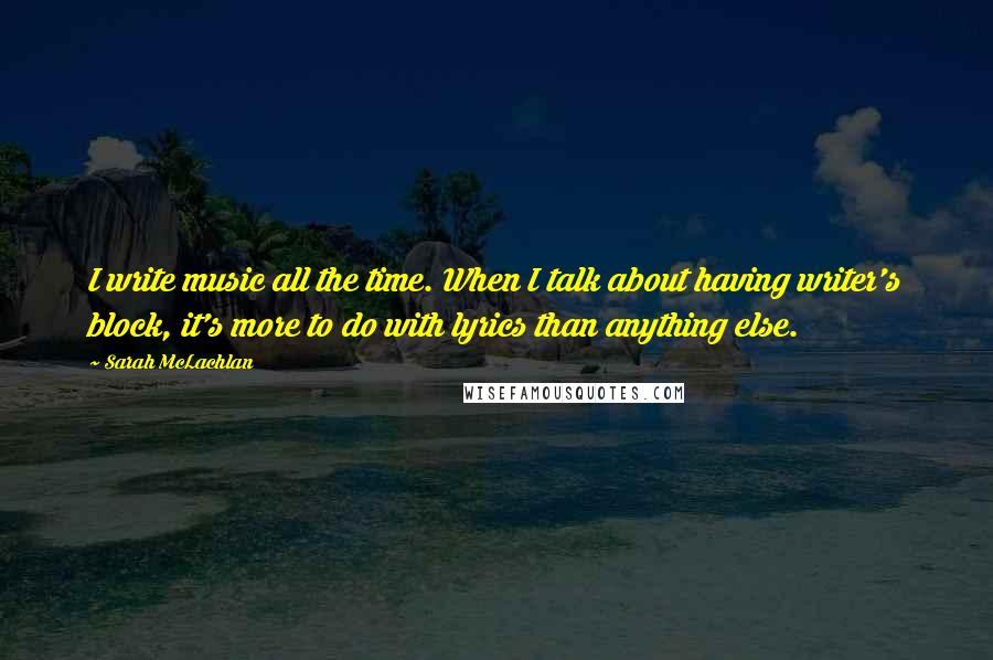 Sarah McLachlan Quotes: I write music all the time. When I talk about having writer's block, it's more to do with lyrics than anything else.