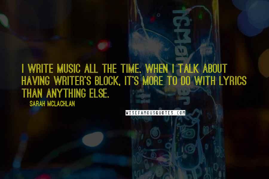 Sarah McLachlan Quotes: I write music all the time. When I talk about having writer's block, it's more to do with lyrics than anything else.