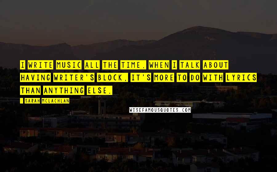 Sarah McLachlan Quotes: I write music all the time. When I talk about having writer's block, it's more to do with lyrics than anything else.