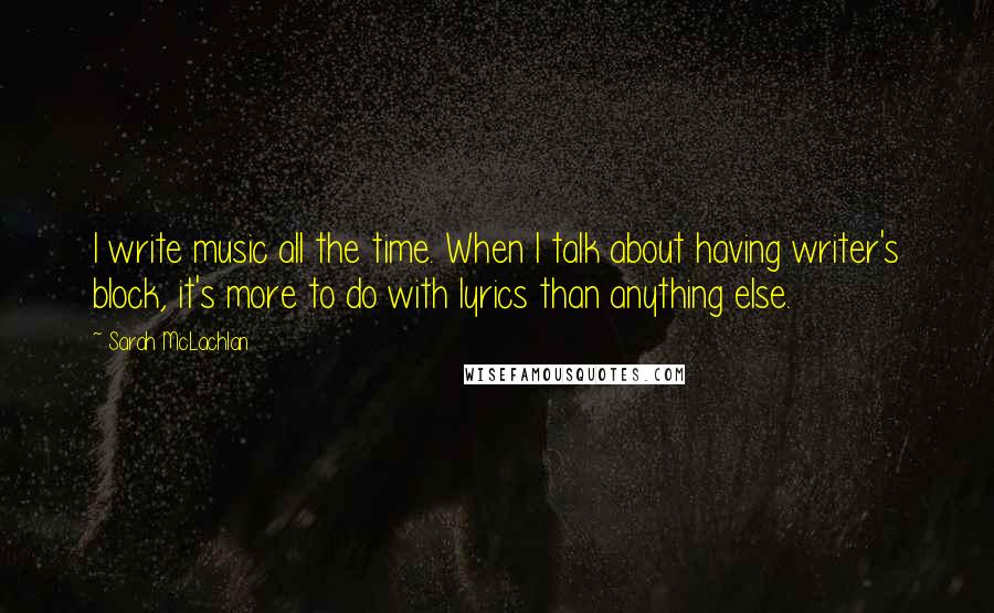 Sarah McLachlan Quotes: I write music all the time. When I talk about having writer's block, it's more to do with lyrics than anything else.