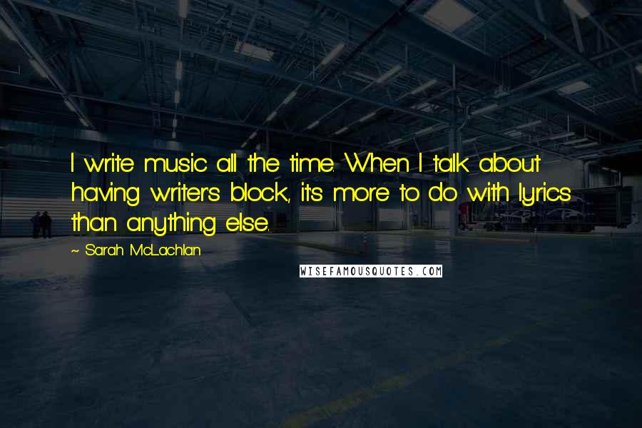 Sarah McLachlan Quotes: I write music all the time. When I talk about having writer's block, it's more to do with lyrics than anything else.