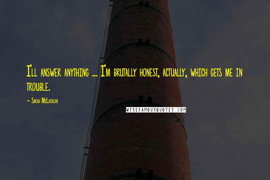 Sarah McLachlan Quotes: I'll answer anything ... I'm brutally honest, actually, which gets me in trouble.