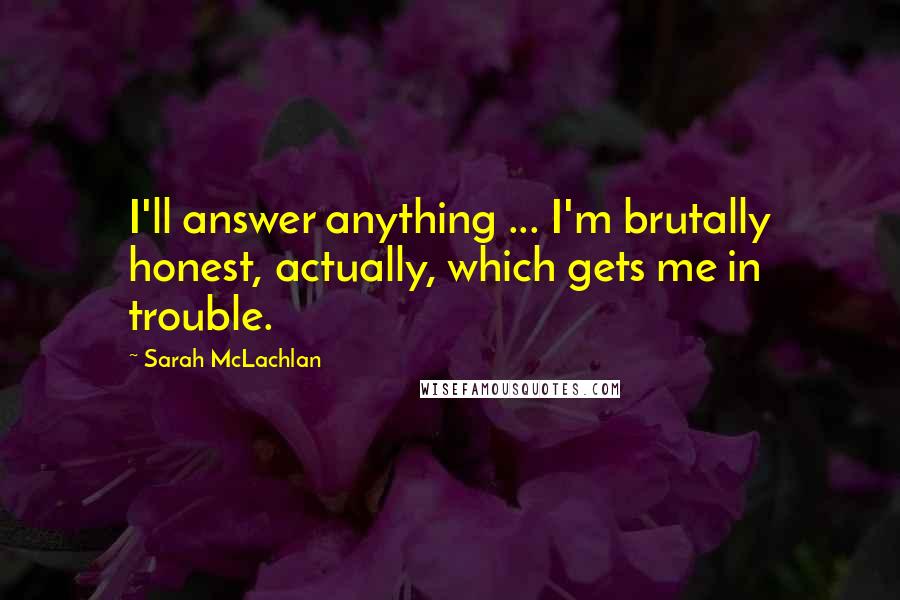 Sarah McLachlan Quotes: I'll answer anything ... I'm brutally honest, actually, which gets me in trouble.