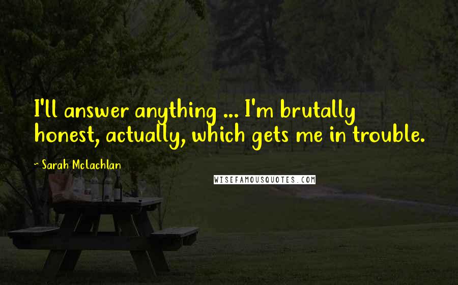 Sarah McLachlan Quotes: I'll answer anything ... I'm brutally honest, actually, which gets me in trouble.