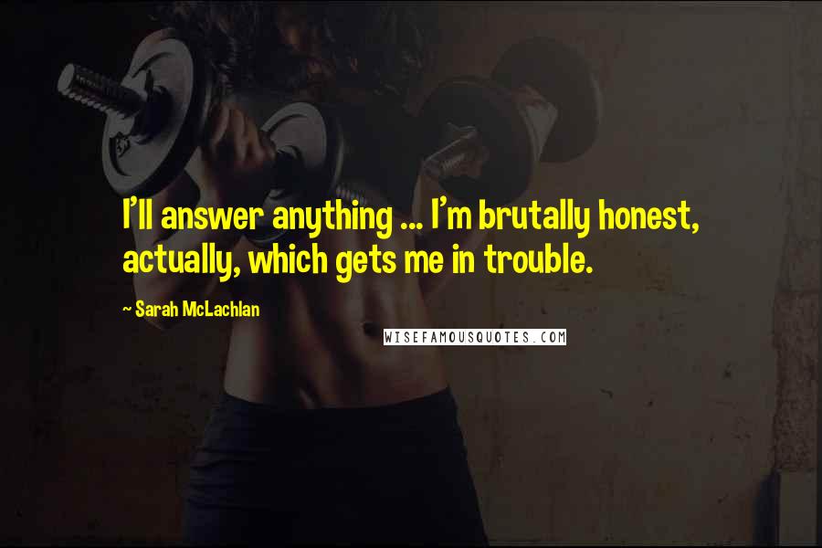 Sarah McLachlan Quotes: I'll answer anything ... I'm brutally honest, actually, which gets me in trouble.
