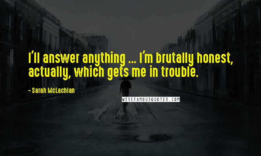 Sarah McLachlan Quotes: I'll answer anything ... I'm brutally honest, actually, which gets me in trouble.