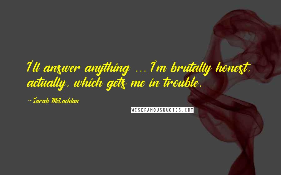 Sarah McLachlan Quotes: I'll answer anything ... I'm brutally honest, actually, which gets me in trouble.