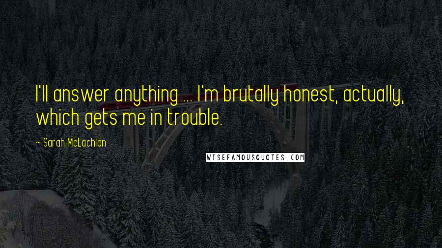 Sarah McLachlan Quotes: I'll answer anything ... I'm brutally honest, actually, which gets me in trouble.