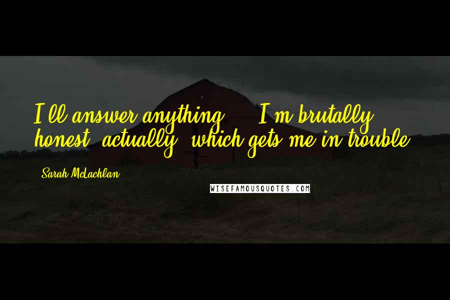 Sarah McLachlan Quotes: I'll answer anything ... I'm brutally honest, actually, which gets me in trouble.