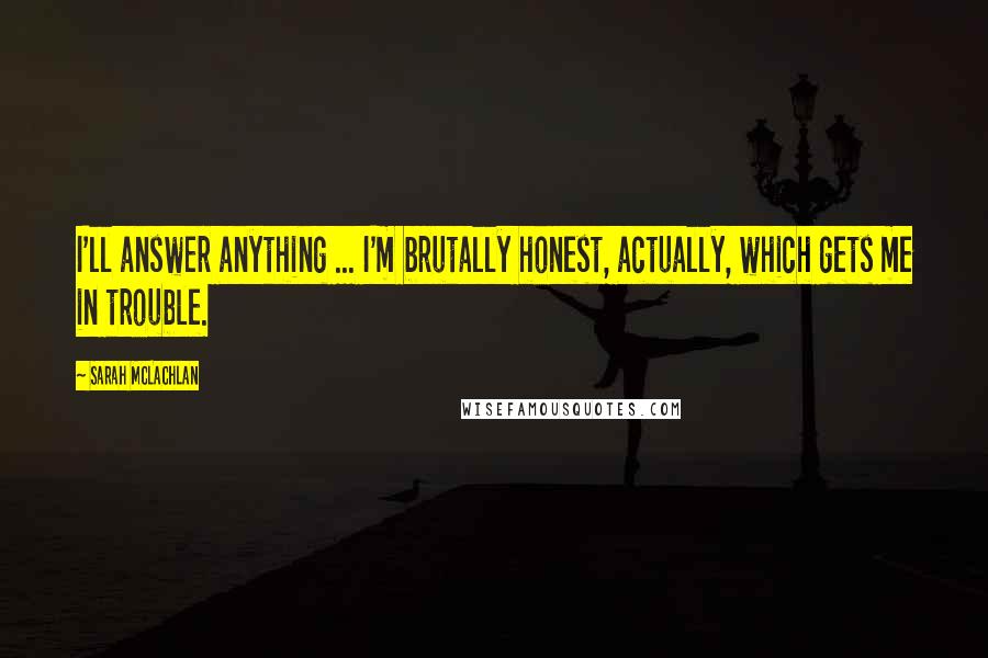 Sarah McLachlan Quotes: I'll answer anything ... I'm brutally honest, actually, which gets me in trouble.