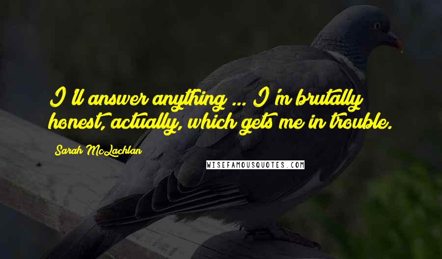 Sarah McLachlan Quotes: I'll answer anything ... I'm brutally honest, actually, which gets me in trouble.