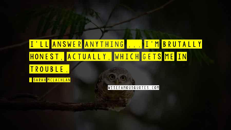 Sarah McLachlan Quotes: I'll answer anything ... I'm brutally honest, actually, which gets me in trouble.