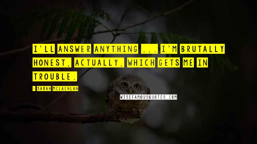 Sarah McLachlan Quotes: I'll answer anything ... I'm brutally honest, actually, which gets me in trouble.