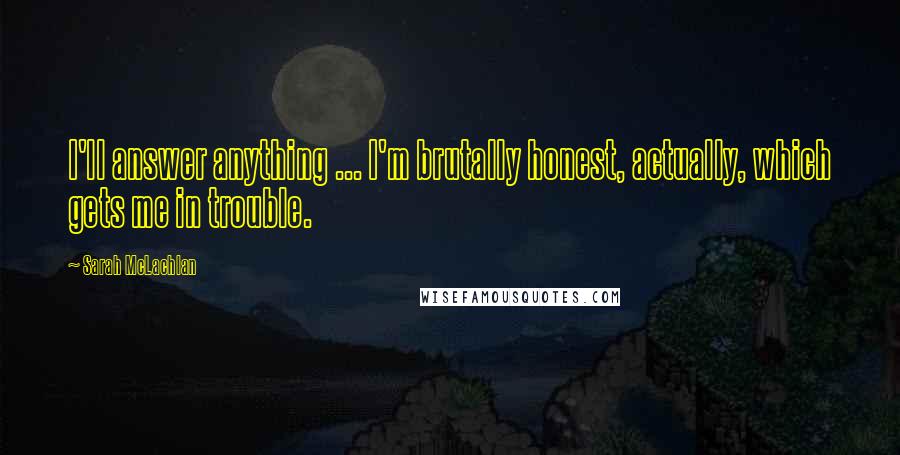 Sarah McLachlan Quotes: I'll answer anything ... I'm brutally honest, actually, which gets me in trouble.