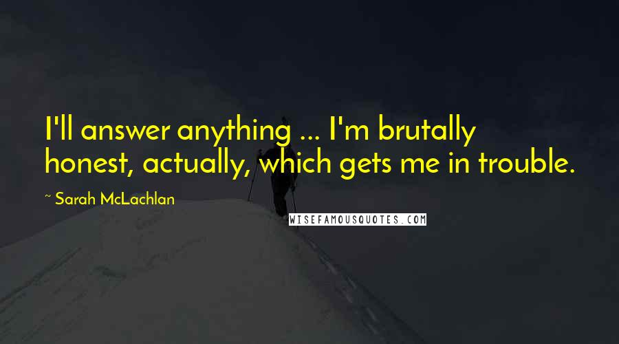 Sarah McLachlan Quotes: I'll answer anything ... I'm brutally honest, actually, which gets me in trouble.