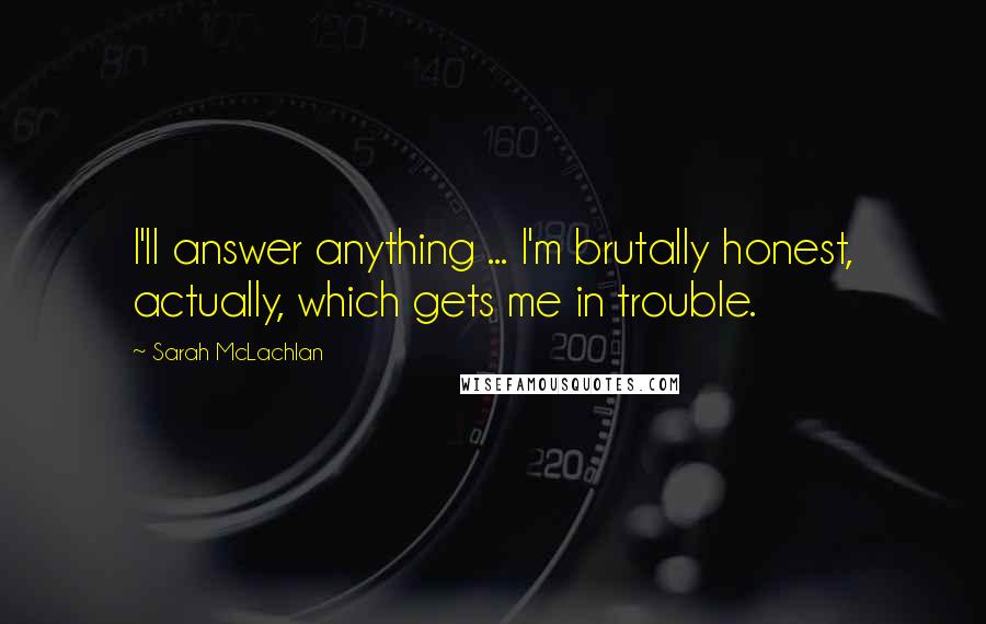 Sarah McLachlan Quotes: I'll answer anything ... I'm brutally honest, actually, which gets me in trouble.