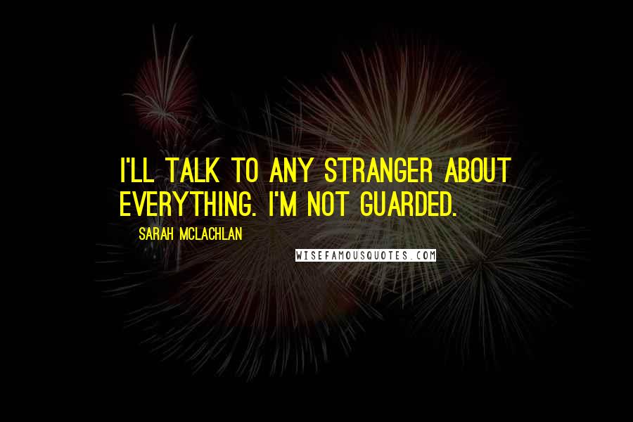 Sarah McLachlan Quotes: I'll talk to any stranger about everything. I'm not guarded.