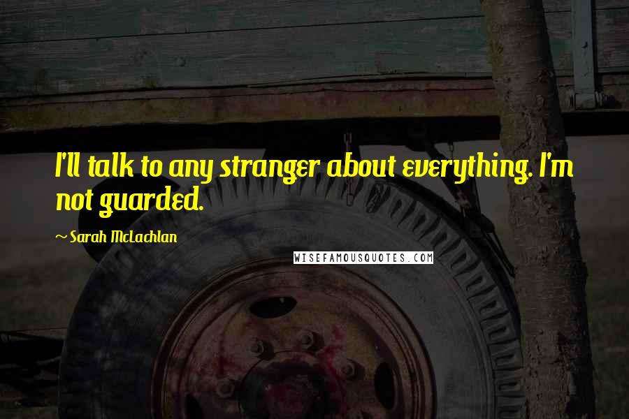 Sarah McLachlan Quotes: I'll talk to any stranger about everything. I'm not guarded.
