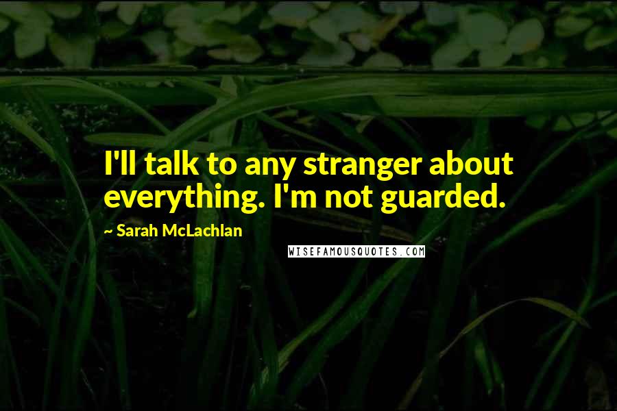 Sarah McLachlan Quotes: I'll talk to any stranger about everything. I'm not guarded.