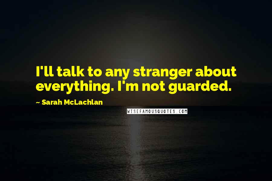 Sarah McLachlan Quotes: I'll talk to any stranger about everything. I'm not guarded.