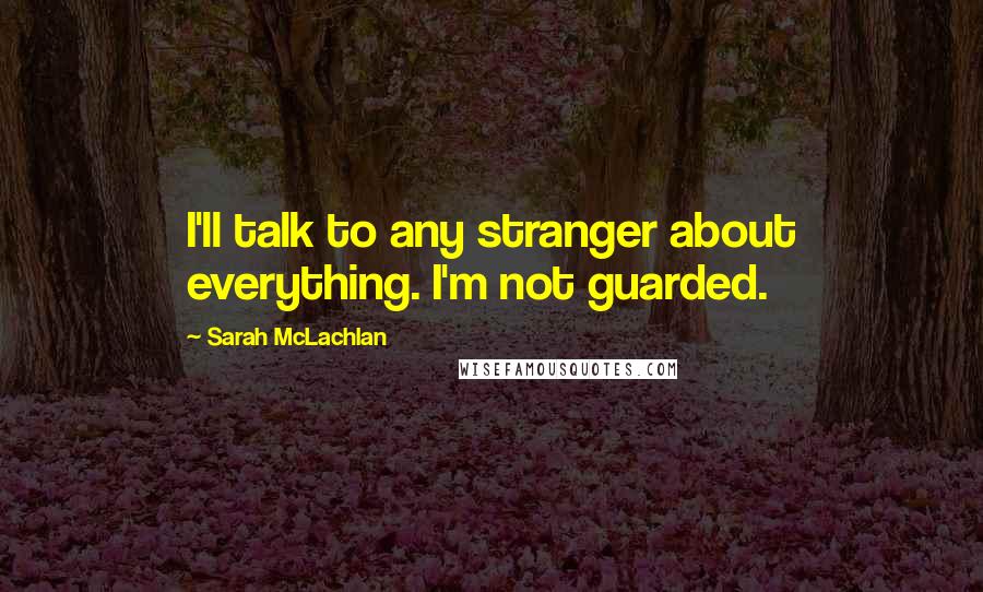 Sarah McLachlan Quotes: I'll talk to any stranger about everything. I'm not guarded.