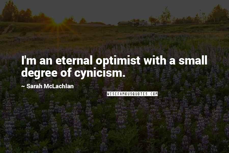 Sarah McLachlan Quotes: I'm an eternal optimist with a small degree of cynicism.