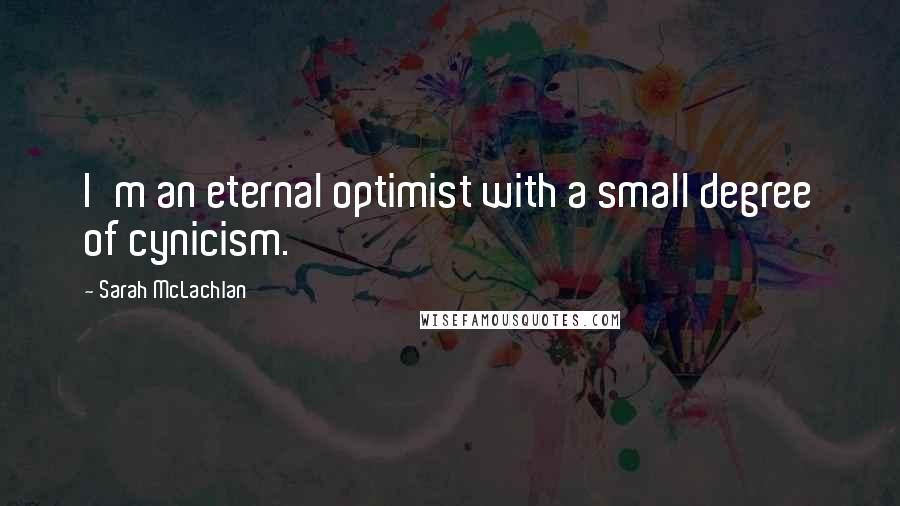 Sarah McLachlan Quotes: I'm an eternal optimist with a small degree of cynicism.