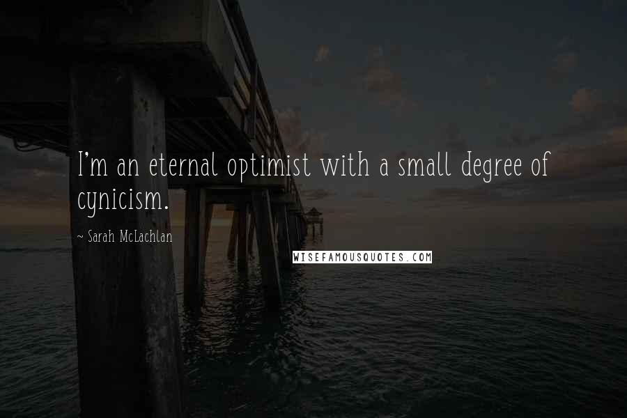 Sarah McLachlan Quotes: I'm an eternal optimist with a small degree of cynicism.