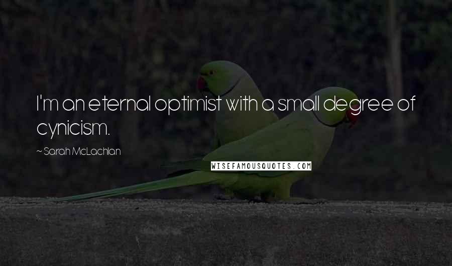 Sarah McLachlan Quotes: I'm an eternal optimist with a small degree of cynicism.