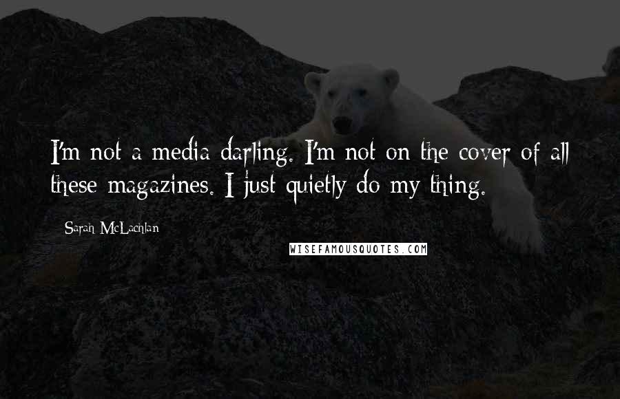 Sarah McLachlan Quotes: I'm not a media darling. I'm not on the cover of all these magazines. I just quietly do my thing.