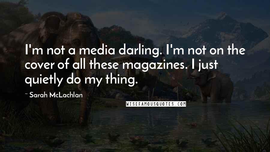 Sarah McLachlan Quotes: I'm not a media darling. I'm not on the cover of all these magazines. I just quietly do my thing.