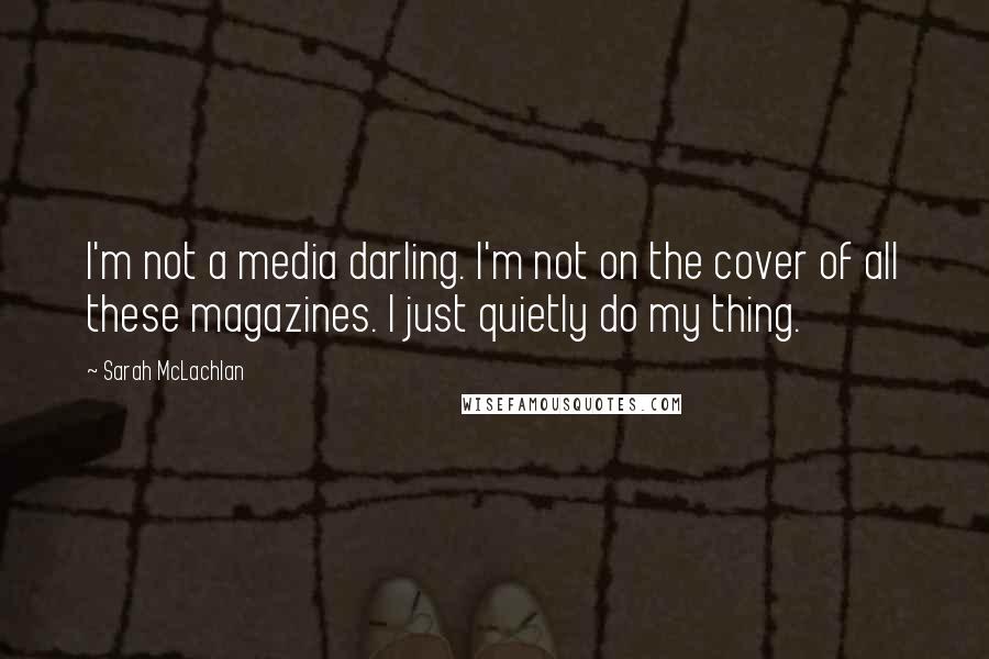 Sarah McLachlan Quotes: I'm not a media darling. I'm not on the cover of all these magazines. I just quietly do my thing.