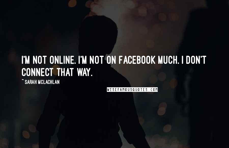 Sarah McLachlan Quotes: I'm not online. I'm not on Facebook much. I don't connect that way.