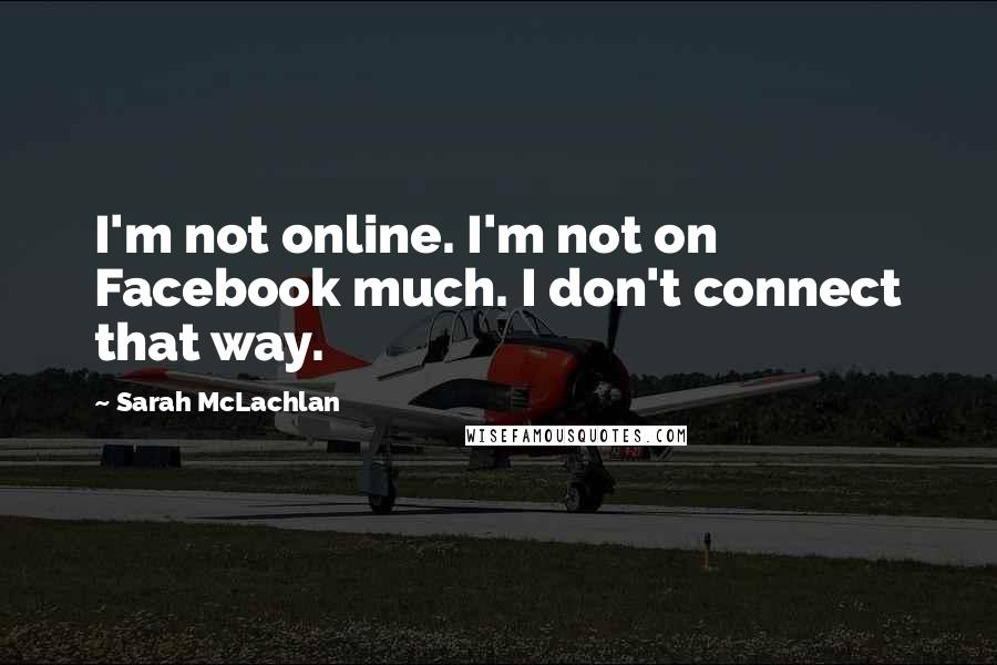 Sarah McLachlan Quotes: I'm not online. I'm not on Facebook much. I don't connect that way.