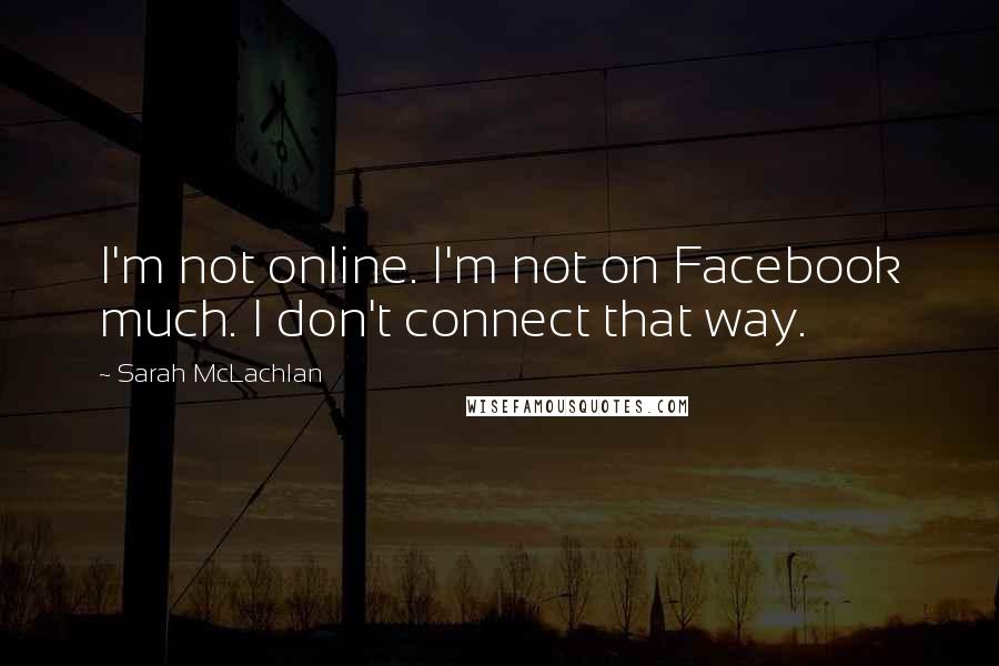 Sarah McLachlan Quotes: I'm not online. I'm not on Facebook much. I don't connect that way.