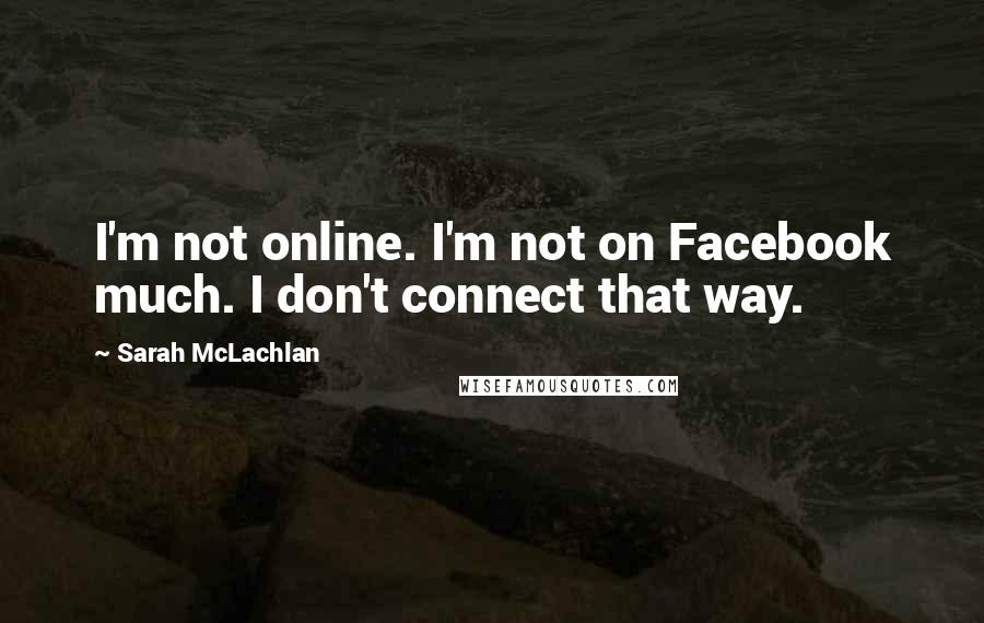 Sarah McLachlan Quotes: I'm not online. I'm not on Facebook much. I don't connect that way.