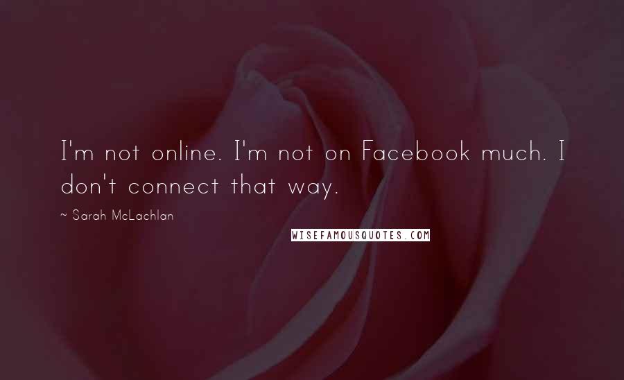 Sarah McLachlan Quotes: I'm not online. I'm not on Facebook much. I don't connect that way.