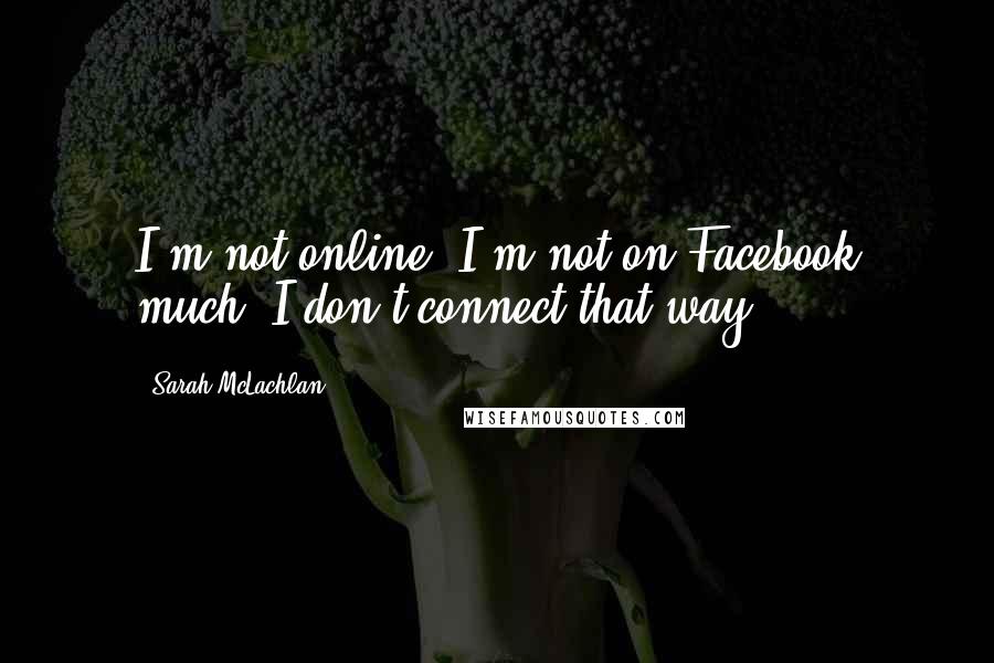 Sarah McLachlan Quotes: I'm not online. I'm not on Facebook much. I don't connect that way.