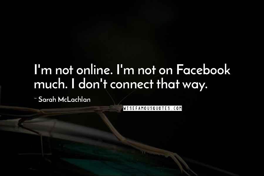 Sarah McLachlan Quotes: I'm not online. I'm not on Facebook much. I don't connect that way.