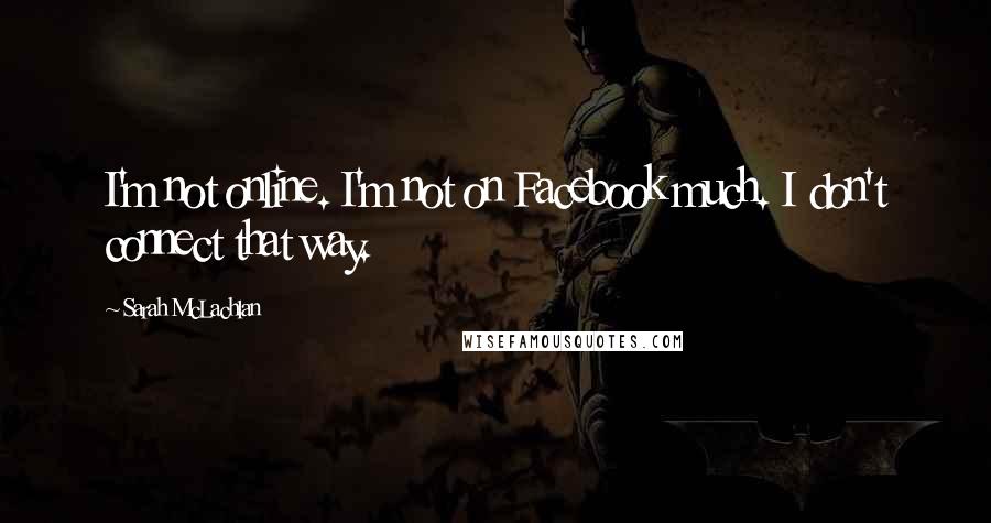 Sarah McLachlan Quotes: I'm not online. I'm not on Facebook much. I don't connect that way.