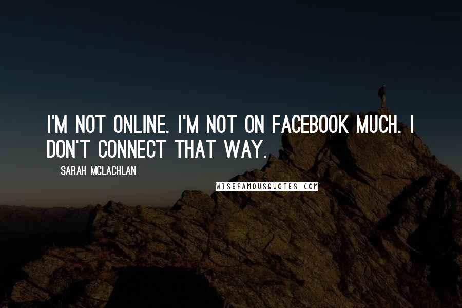 Sarah McLachlan Quotes: I'm not online. I'm not on Facebook much. I don't connect that way.