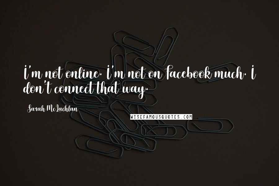 Sarah McLachlan Quotes: I'm not online. I'm not on Facebook much. I don't connect that way.