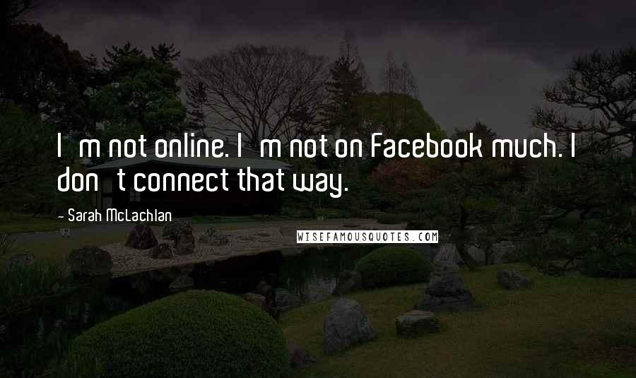 Sarah McLachlan Quotes: I'm not online. I'm not on Facebook much. I don't connect that way.